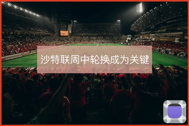 沙特联周中轮换成为关键