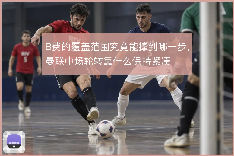 B费的覆盖范围究竟能撑到哪一步，曼联中场轮转靠什么保持紧凑