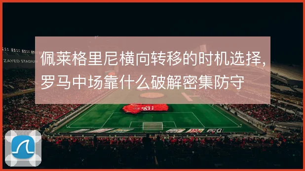 佩莱格里尼横向转移的时机选择，罗马中场靠什么破解密集防守