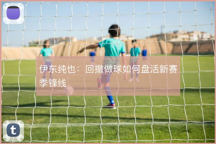 伊东纯也:回撤做球如何盘活新赛季锋线