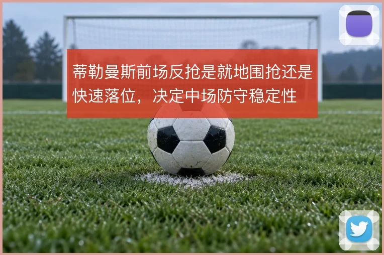 蒂勒曼斯前场反抢是就地围抢还是快速落位,决定中场防守稳定性