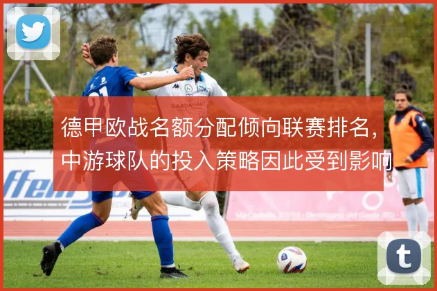 德甲欧战名额分配倾向联赛排名，中游球队的投入策略因此受到影响
