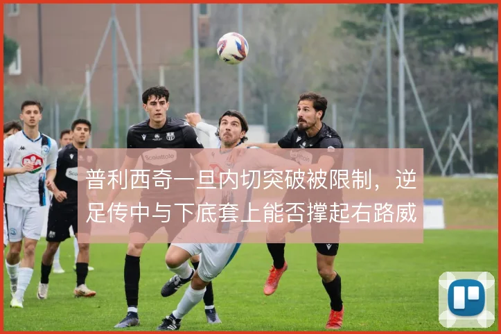 普利西奇一旦内切突破被限制,逆足传中与下底套上能否撑起右路威胁