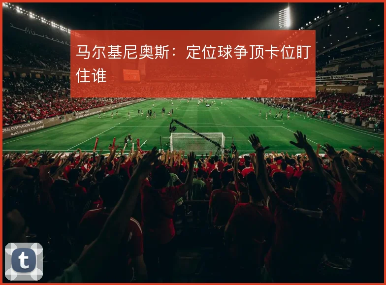 马尔基尼奥斯:定位球争顶卡位盯住谁