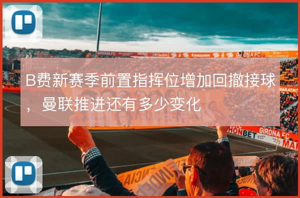 B费新赛季前置指挥位增加回撤接球,曼联推进还有多少变化