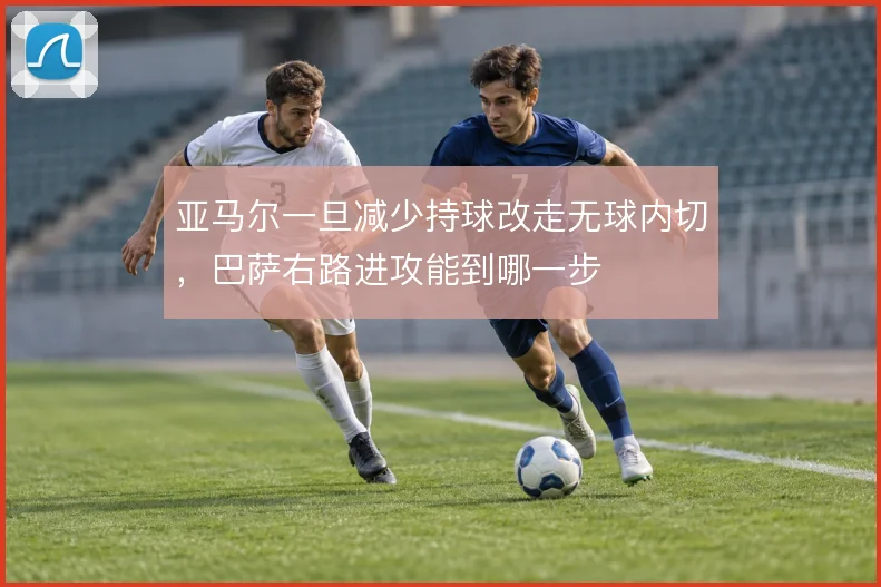 亚马尔一旦减少持球改走无球内切，巴萨右路进攻能到哪一步