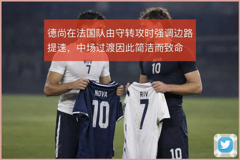 德尚在法国队由守转攻时强调边路提速，中场过渡因此简洁而致命