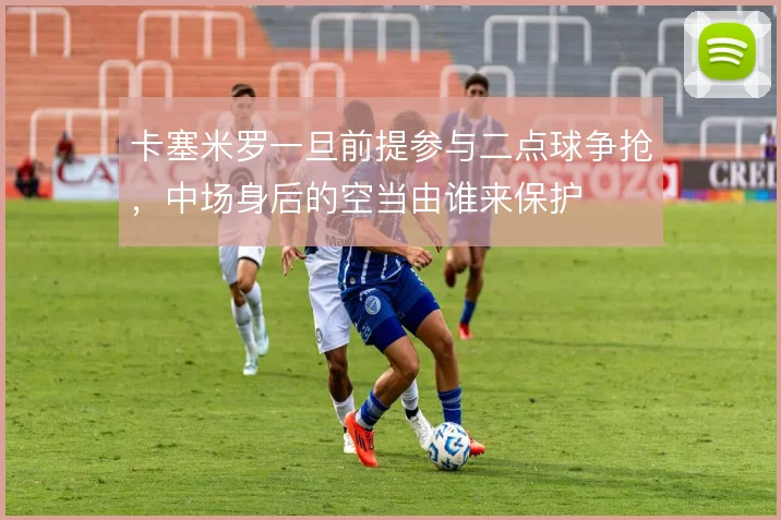 卡塞米罗一旦前提参与二点球争抢,中场身后的空当由谁来保护