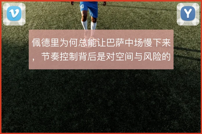 佩德里为何总能让巴萨中场慢下来,节奏控制背后是对空间与风险的精确计算