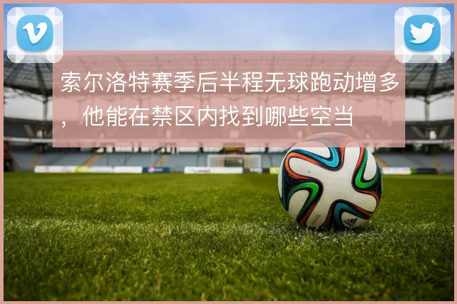 索尔洛特赛季后半程无球跑动增多，他能在禁区内找到哪些空当