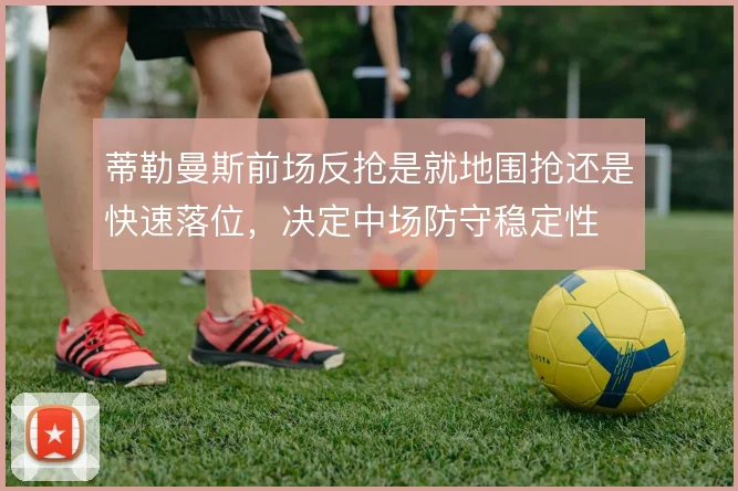 蒂勒曼斯前场反抢是就地围抢还是快速落位,决定中场防守稳定性