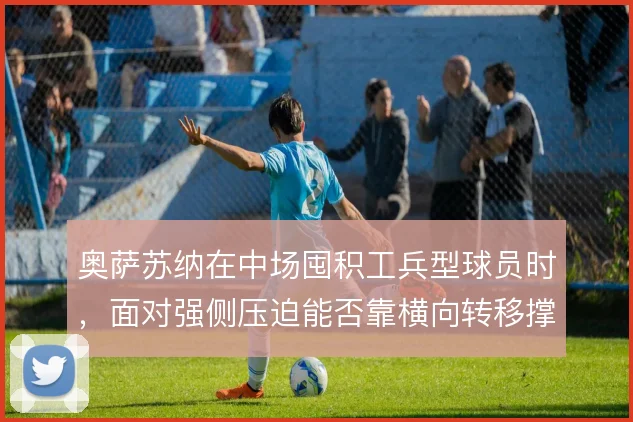 奥萨苏纳在中场囤积工兵型球员时，面对强侧压迫能否靠横向转移撑住出球