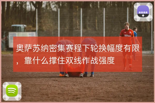 奥萨苏纳密集赛程下轮换幅度有限，靠什么撑住双线作战强度