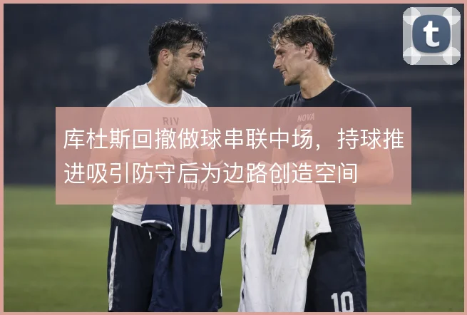 库杜斯回撤做球串联中场，持球推进吸引防守后为边路创造空间