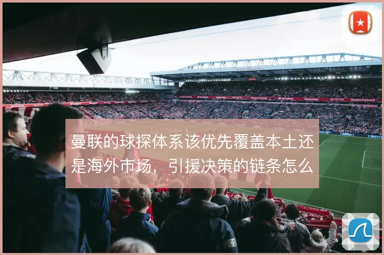 曼联的球探体系该优先覆盖本土还是海外市场，引援决策的链条怎么解