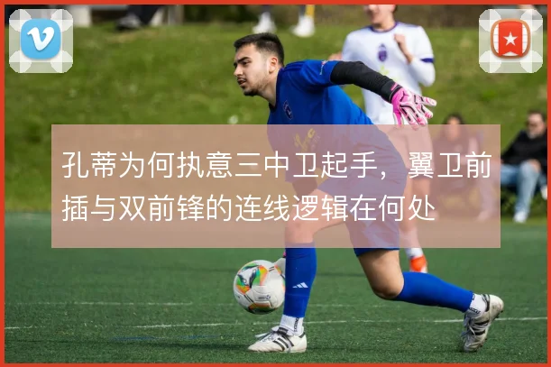 孔蒂为何执意三中卫起手,翼卫前插与双前锋的连线逻辑在何处