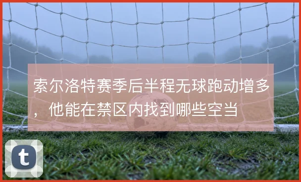 索尔洛特赛季后半程无球跑动增多，他能在禁区内找到哪些空当