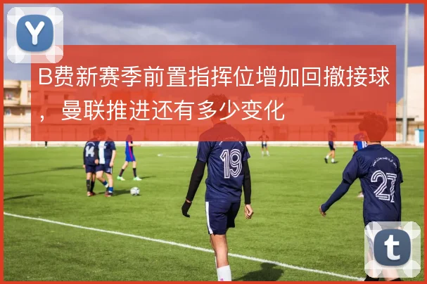 B费新赛季前置指挥位增加回撤接球,曼联推进还有多少变化