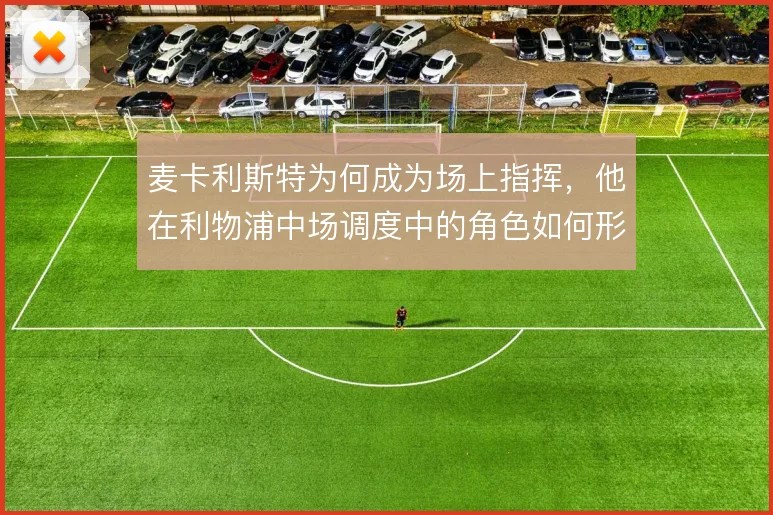 麦卡利斯特为何成为场上指挥，他在利物浦中场调度中的角色如何形成
