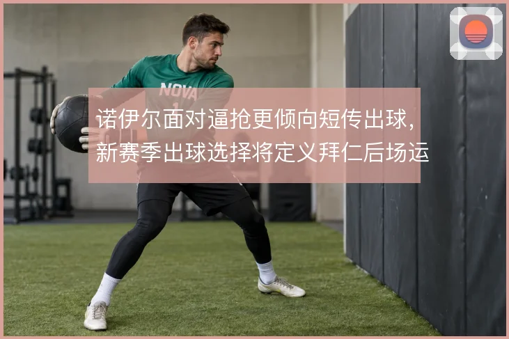 诺伊尔面对逼抢更倾向短传出球，新赛季出球选择将定义拜仁后场运转