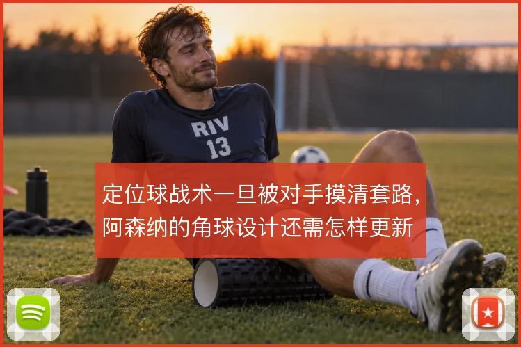 定位球战术一旦被对手摸清套路,阿森纳的角球设计还需怎样更新