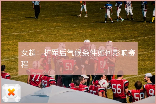 女超:扩军后气候条件如何影响赛程