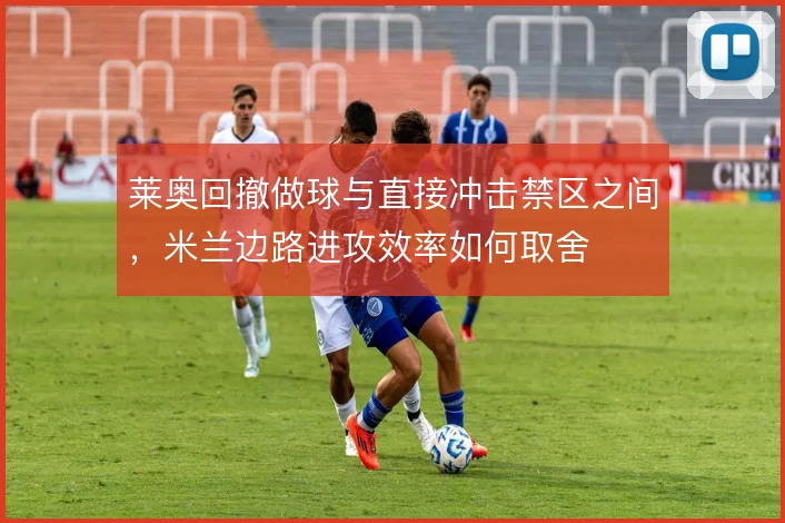 莱奥回撤做球与直接冲击禁区之间,米兰边路进攻效率如何取舍