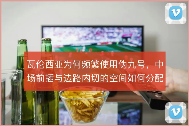 瓦伦西亚为何频繁使用伪九号，中场前插与边路内切的空间如何分配