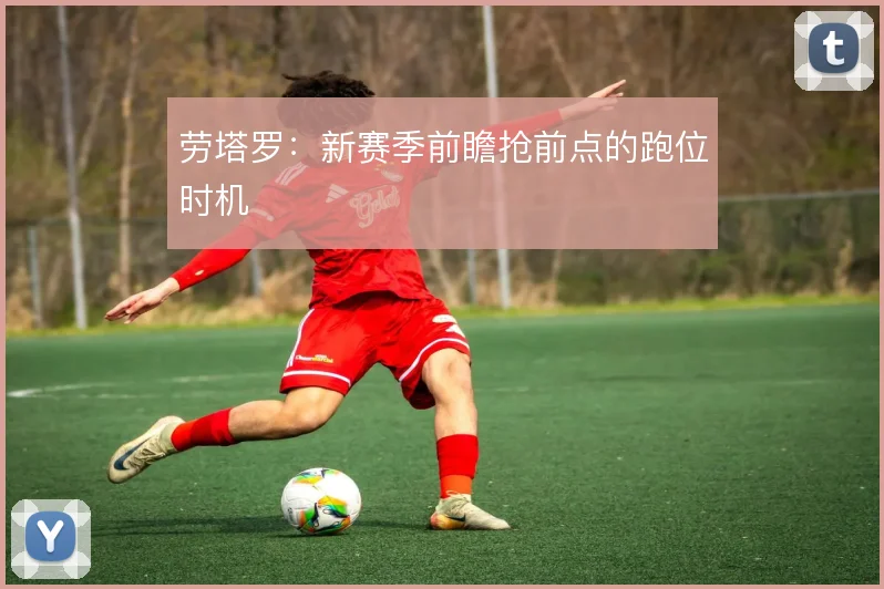 劳塔罗:新赛季前瞻抢前点的跑位时机
