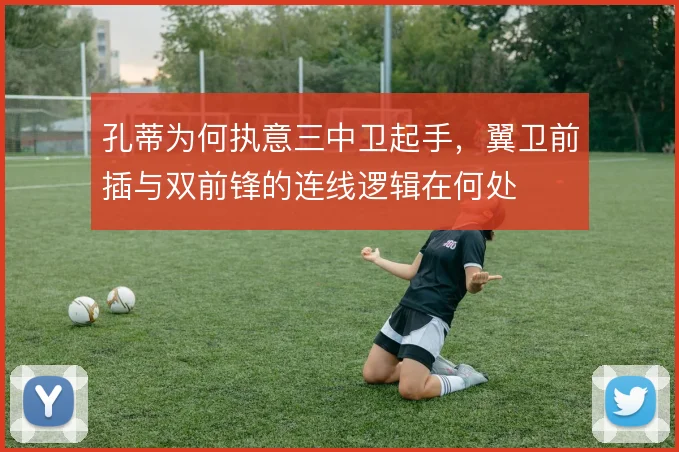 孔蒂为何执意三中卫起手,翼卫前插与双前锋的连线逻辑在何处