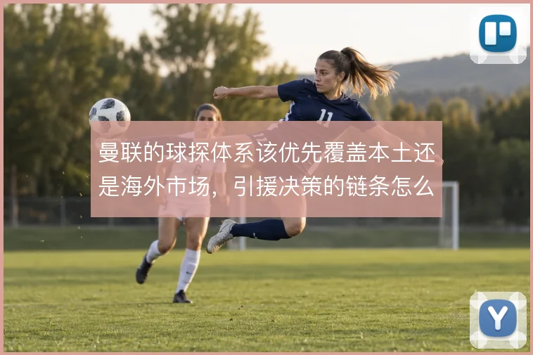 曼联的球探体系该优先覆盖本土还是海外市场,引援决策的链条怎么解