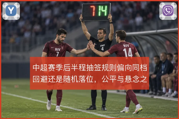 中超赛季后半程抽签规则偏向同档回避还是随机落位，公平与悬念之间取舍
