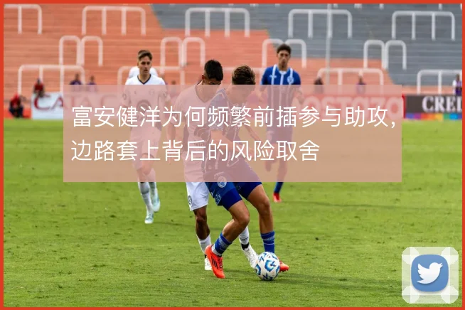 富安健洋为何频繁前插参与助攻，边路套上背后的风险取舍