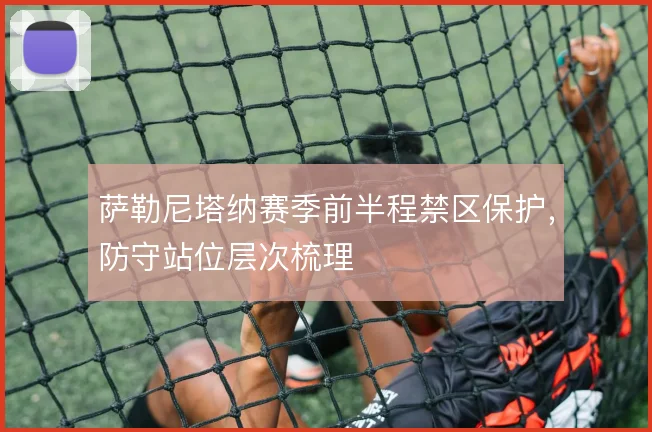 萨勒尼塔纳赛季前半程禁区保护，防守站位层次梳理